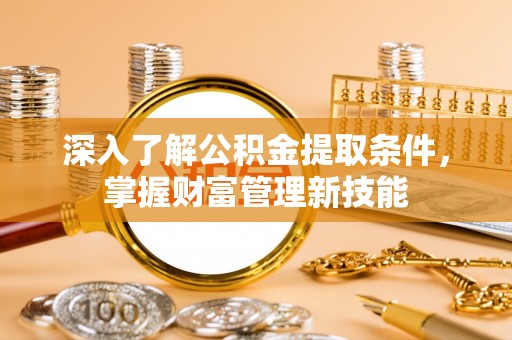 道滘深入了解公积金提取条件，掌握财富管理新技能
