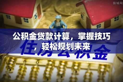 道滘公积金贷款计算，掌握技巧，轻松规划未来