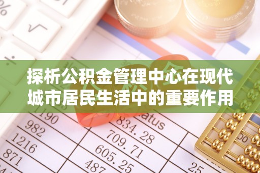 道滘探析公积金管理中心在现代城市居民生活中的重要作用