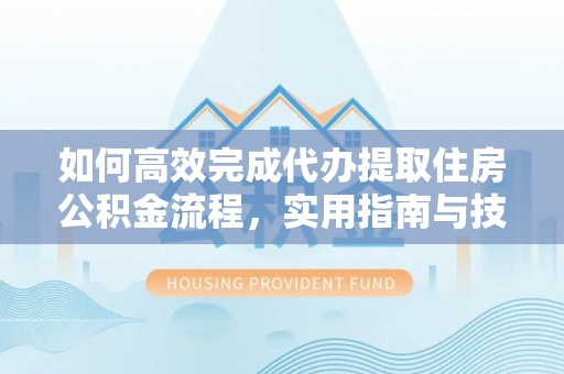 道滘如何高效完成代办提取住房公积金流程，实用指南与技巧