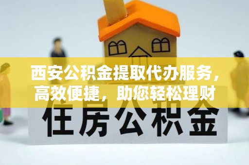 道滘西安公积金提取代办服务，高效便捷，助您轻松理财