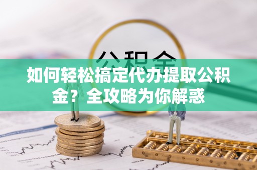 道滘如何轻松搞定代办提取公积金？全攻略为你解惑