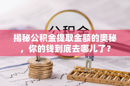 道滘揭秘公积金提取金额的奥秘，你的钱到底去哪儿了？