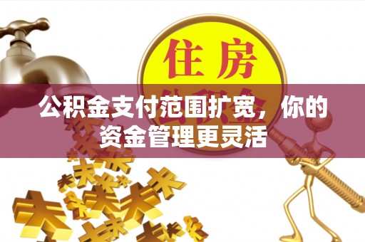 道滘公积金支付范围扩宽，你的资金管理更灵活