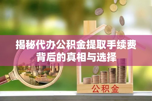 道滘揭秘代办公积金提取手续费背后的真相与选择