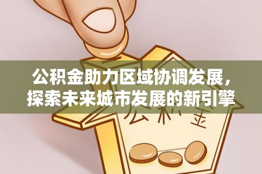 道滘公积金助力区域协调发展，探索未来城市发展的新引擎