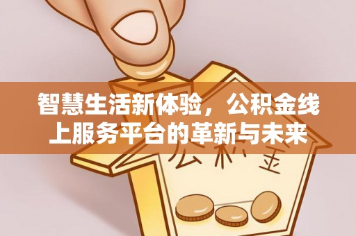 道滘智慧生活新体验，公积金线上服务平台的革新与未来