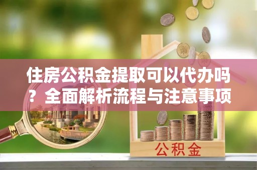 道滘住房公积金提取可以代办吗？全面解析流程与注意事项