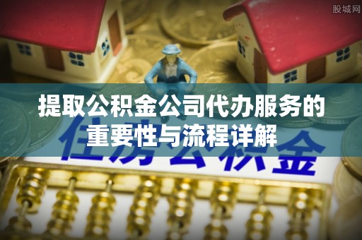 道滘提取公积金公司代办服务的重要性与流程详解