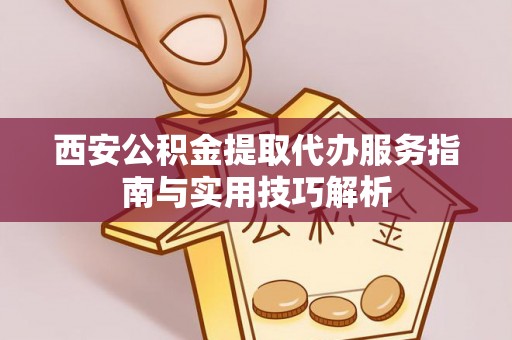 道滘西安公积金提取代办服务指南与实用技巧解析