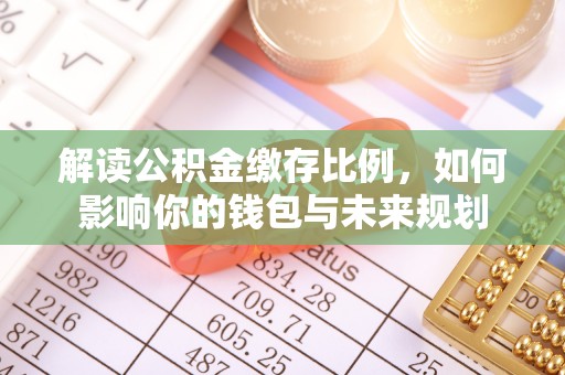 道滘解读公积金缴存比例，如何影响你的钱包与未来规划