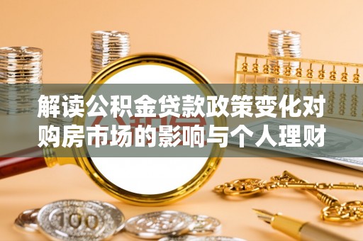 道滘解读公积金贷款政策变化对购房市场的影响与个人理财规划的启示