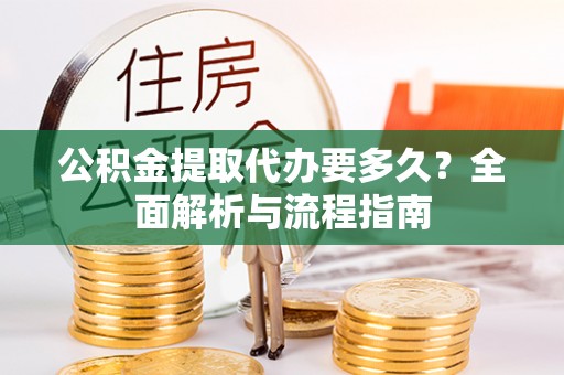 道滘公积金提取代办要多久？全面解析与流程指南