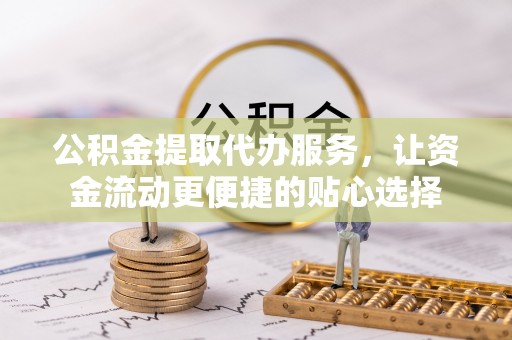 道滘公积金提取代办服务，让资金流动更便捷的贴心选择