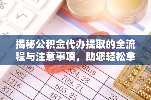 道滘揭秘公积金代办提取的全流程与注意事项，助您轻松拿回属于自己的钱