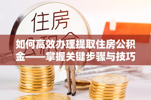道滘如何高效办理提取住房公积金——掌握关键步骤与技巧