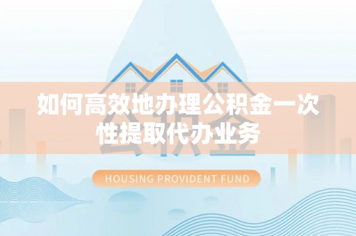道滘如何高效地办理公积金一次性提取代办业务