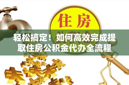 道滘轻松搞定！如何高效完成提取住房公积金代办全流程