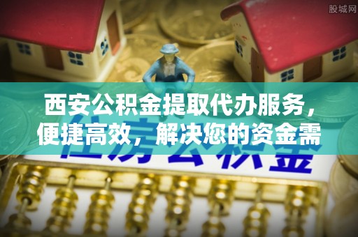 道滘西安公积金提取代办服务，便捷高效，解决您的资金需求