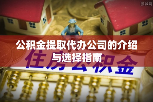 道滘公积金提取代办公司的介绍与选择指南