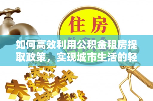 道滘如何高效利用公积金租房提取政策，实现城市生活的轻松负担