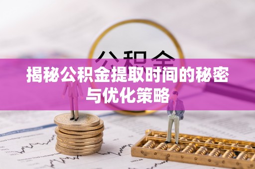 道滘揭秘公积金提取时间的秘密与优化策略