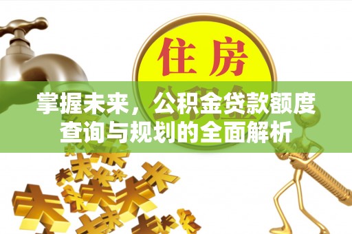道滘掌握未来，公积金贷款额度查询与规划的全面解析
