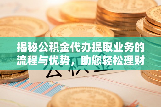 道滘揭秘公积金代办提取业务的流程与优势，助您轻松理财