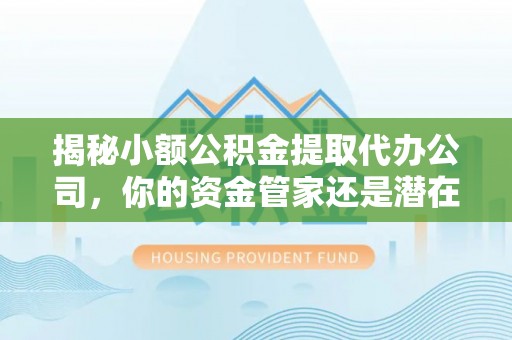 道滘揭秘小额公积金提取代办公司，你的资金管家还是潜在风险？