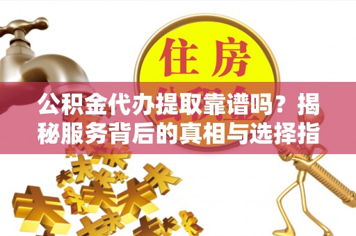 道滘公积金代办提取靠谱吗？揭秘服务背后的真相与选择指南