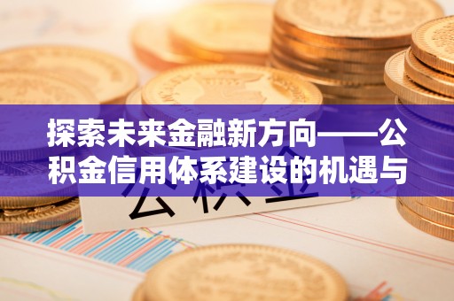 道滘探索未来金融新方向——公积金信用体系建设的机遇与挑战