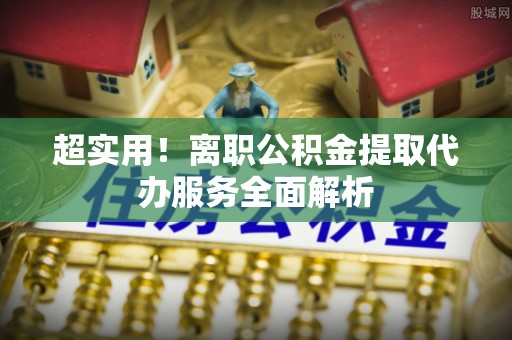 道滘超实用！离职公积金提取代办服务全面解析