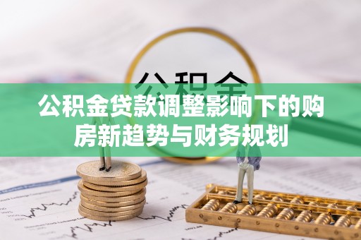 道滘公积金贷款调整影响下的购房新趋势与财务规划