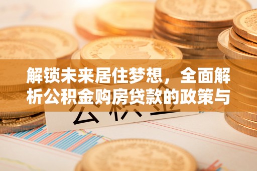 道滘解锁未来居住梦想，全面解析公积金购房贷款的政策与优势