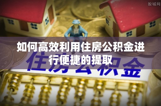 道滘如何高效利用住房公积金进行便捷的提取