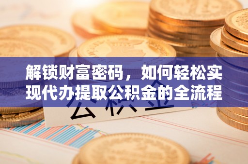 道滘解锁财富密码，如何轻松实现代办提取公积金的全流程攻略