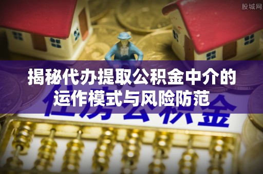 道滘揭秘代办提取公积金中介的运作模式与风险防范