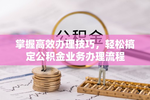 道滘掌握高效办理技巧，轻松搞定公积金业务办理流程