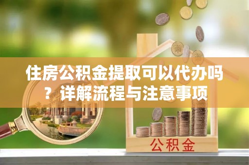 道滘住房公积金提取可以代办吗？详解流程与注意事项