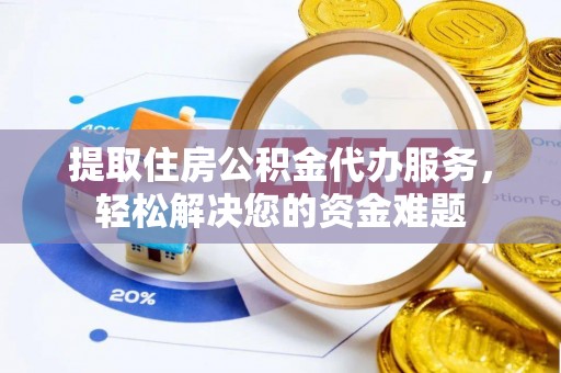 道滘提取住房公积金代办服务，轻松解决您的资金难题