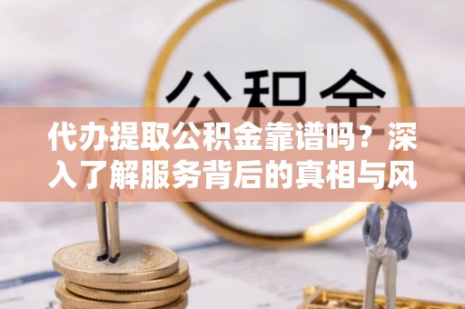 道滘代办提取公积金靠谱吗？深入了解服务背后的真相与风险