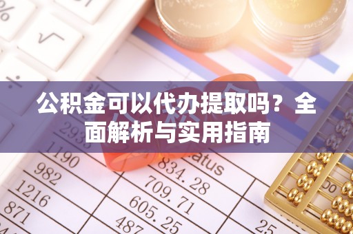 道滘公积金可以代办提取吗？全面解析与实用指南