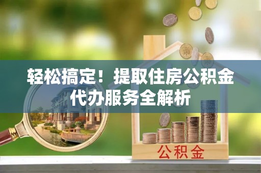 道滘轻松搞定！提取住房公积金代办服务全解析