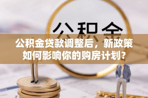 道滘公积金贷款调整后，新政策如何影响你的购房计划？