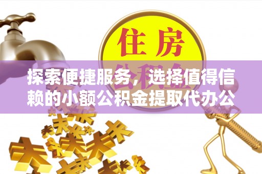 道滘探索便捷服务，选择值得信赖的小额公积金提取代办公司