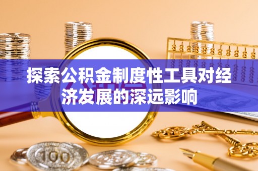 道滘探索公积金制度性工具对经济发展的深远影响