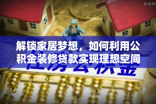 道滘解锁家居梦想，如何利用公积金装修贷款实现理想空间