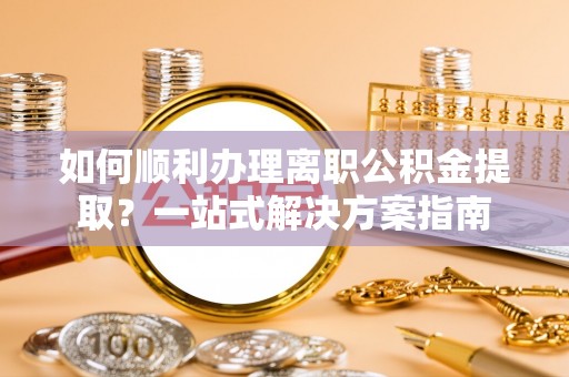 道滘如何顺利办理离职公积金提取？一站式解决方案指南
