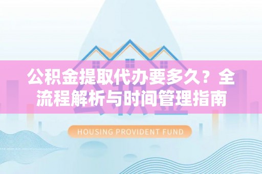 道滘公积金提取代办要多久？全流程解析与时间管理指南