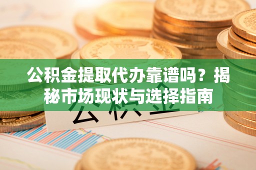 道滘公积金提取代办靠谱吗？揭秘市场现状与选择指南